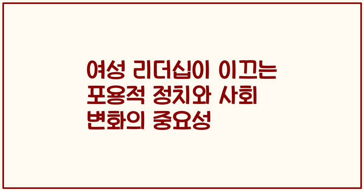 여성 리더십이 이끄는 포용적 정치와 사회 변화의 중요성
