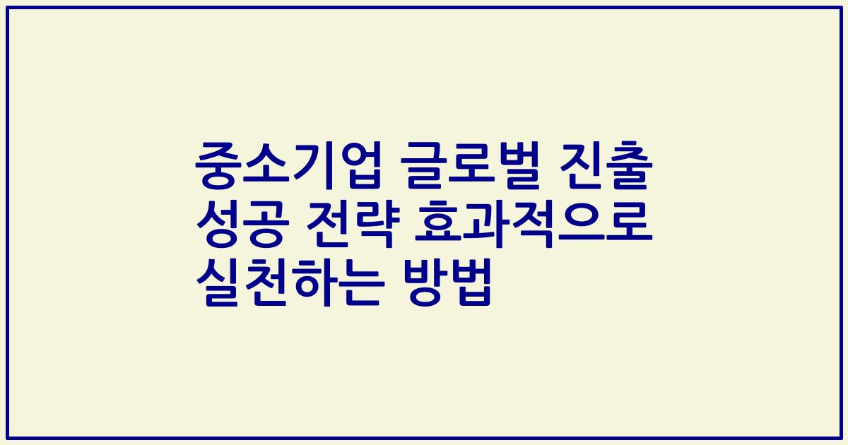 중소기업 글로벌 진출 성공 전략 효과적으로 실천하는 방법