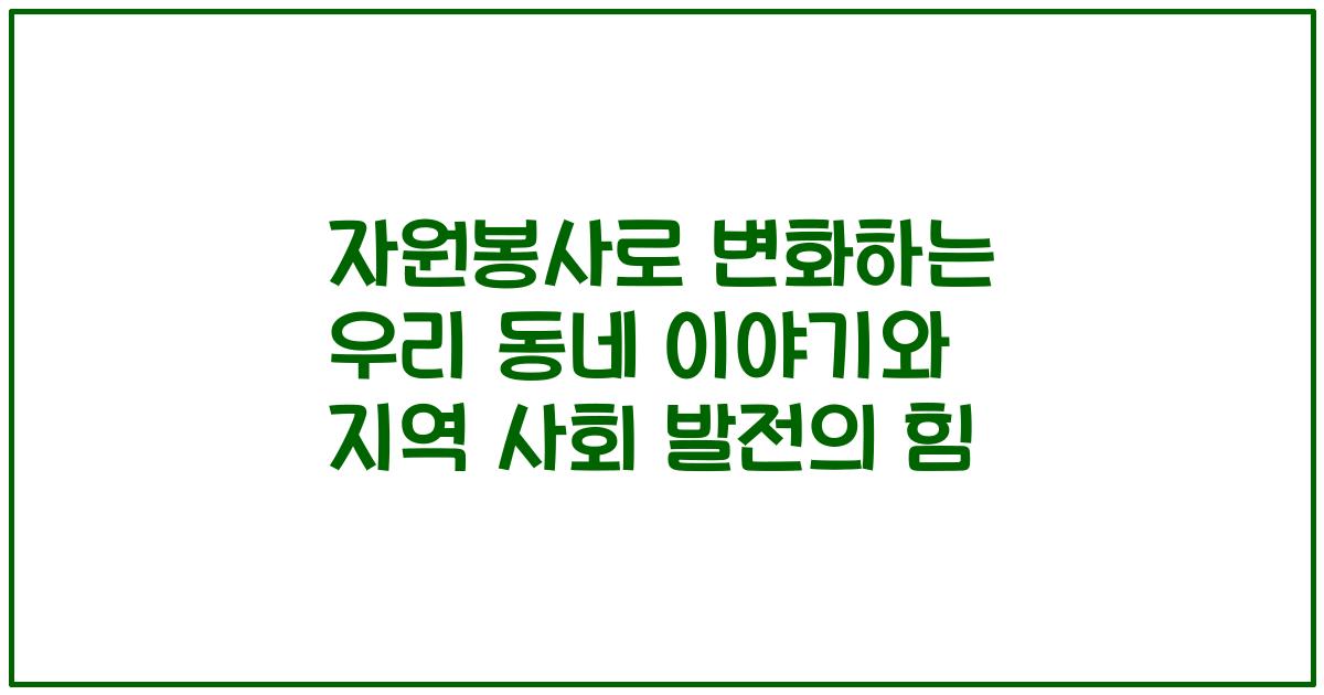 자원봉사로 변화하는 우리 동네 이야기와 지역 사회 발전의 힘