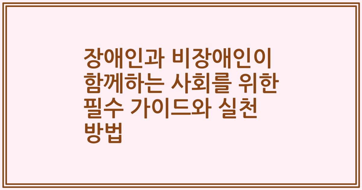 장애인과 비장애인이 함께하는 사회를 위한 필수 가이드와 실천 방법