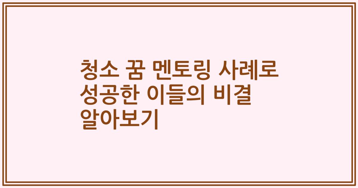 청소 꿈 멘토링 사례로 성공한 이들의 비결 알아보기