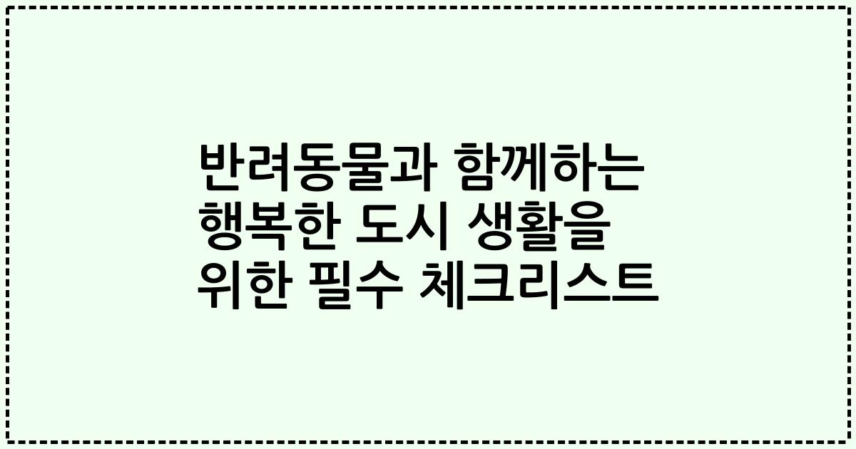 반려동물과 함께하는 행복한 도시 생활을 위한 필수 체크리스트