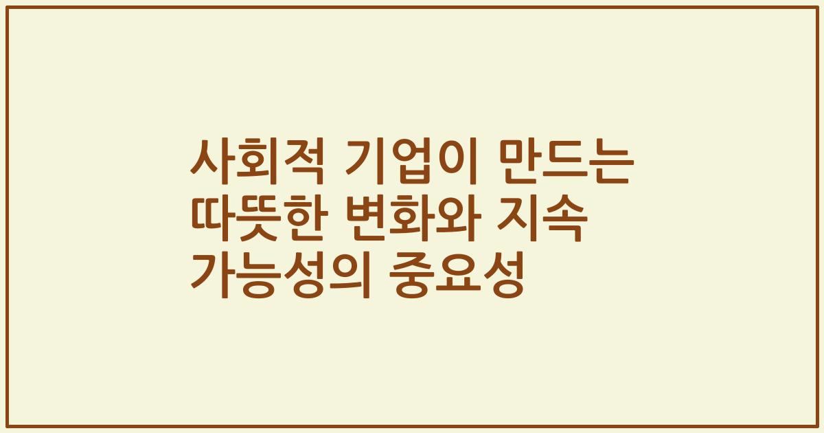 사회적 기업이 만드는 따뜻한 변화와 지속 가능성의 중요성