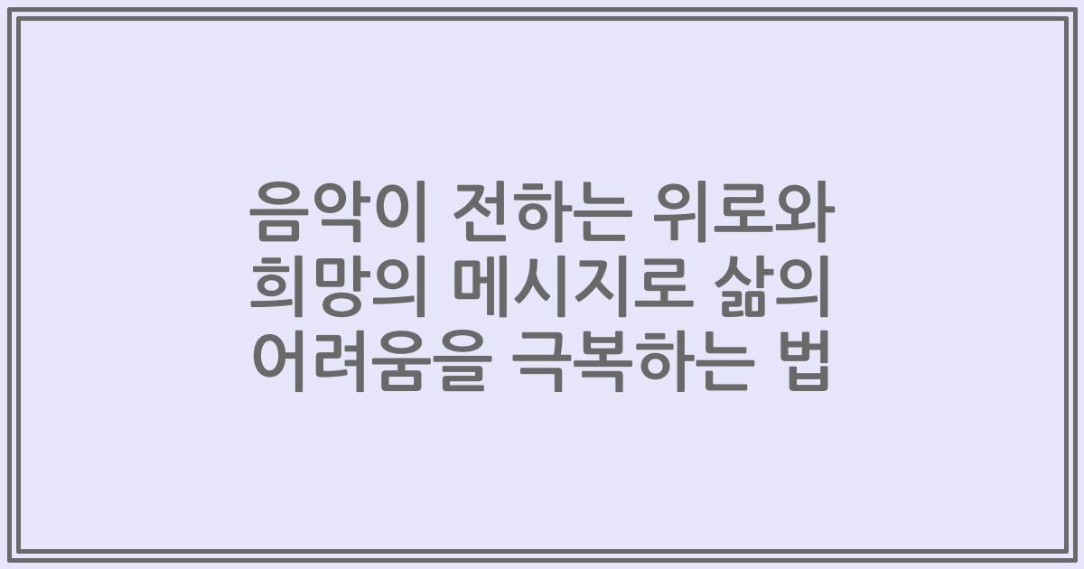 음악이 전하는 위로와 희망의 메시지로 삶의 어려움을 극복하는 법