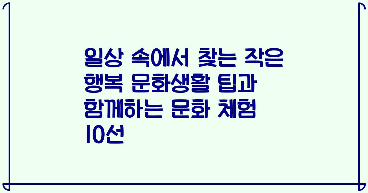 일상 속에서 찾는 작은 행복 문화생활 팁과 함께하는 문화 체험 10선