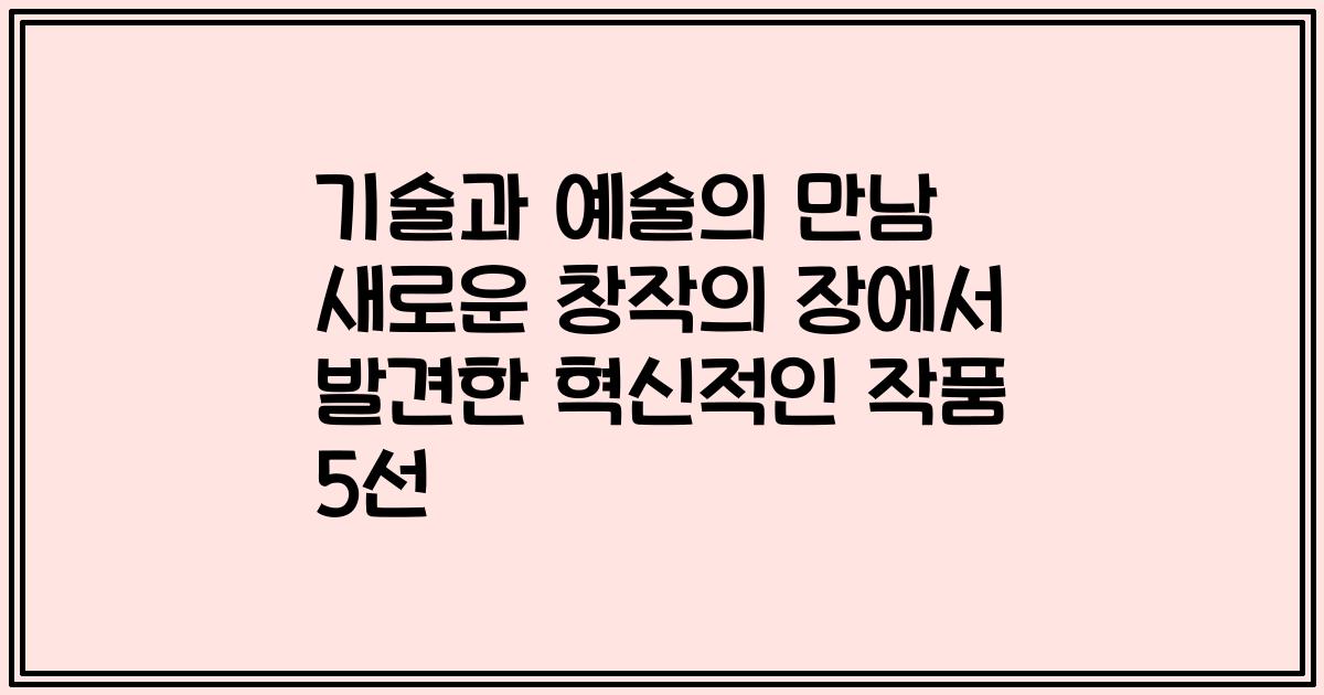 기술과 예술의 만남 새로운 창작의 장에서 발견한 혁신적인 작품 5선