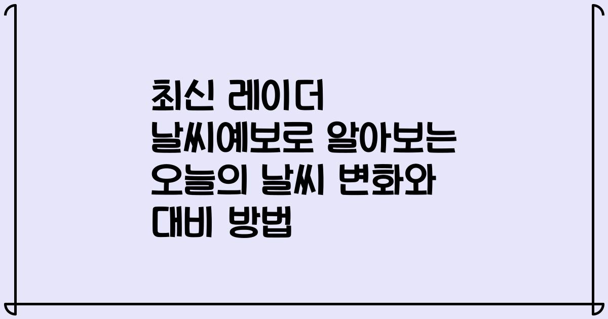최신 레이더 날씨예보로 알아보는 오늘의 날씨 변화와 대비 방법
