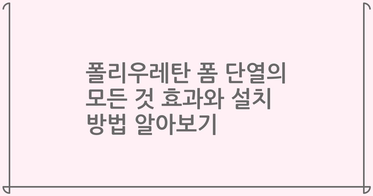 폴리우레탄 폼 단열의 모든 것 효과와 설치 방법 알아보기