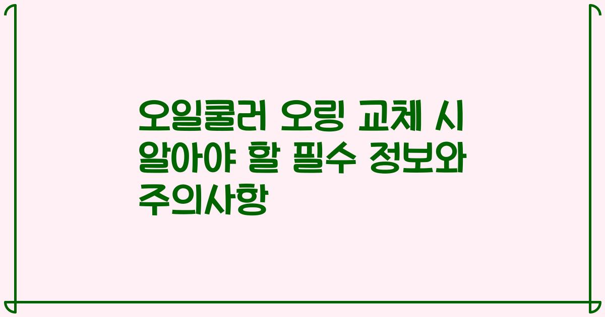 오일쿨러 오링 교체 시 알아야 할 필수 정보와 주의사항