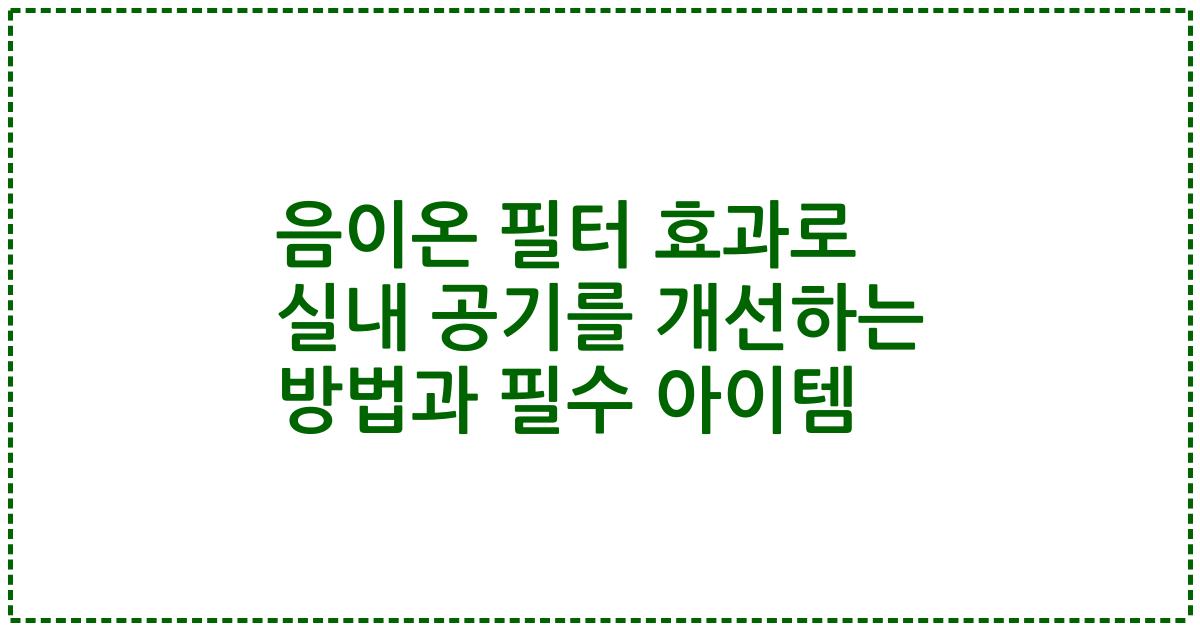 음이온 필터 효과로 실내 공기를 개선하는 방법과 필수 아이템