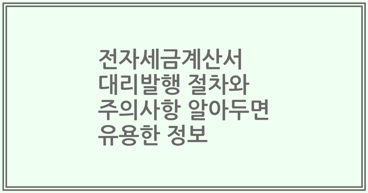 전자세금계산서 대리발행 절차와 주의사항 알아두면 유용한 정보