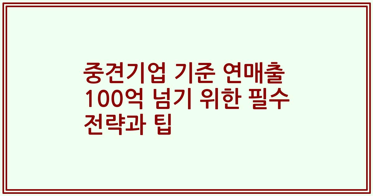 중견기업 기준 연매출 100억 넘기 위한 필수 전략과 팁