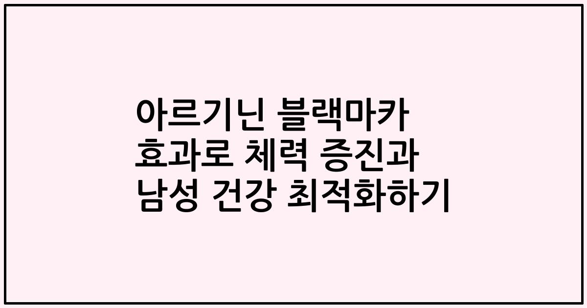 아르기닌 블랙마카 효과로 체력 증진과 남성 건강 최적화하기