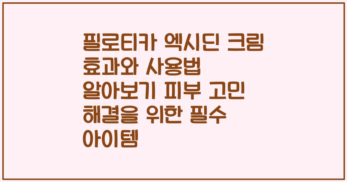 필로티카 엑시딘 크림 효과와 사용법 알아보기 피부 고민 해결을 위한 필수 아이템