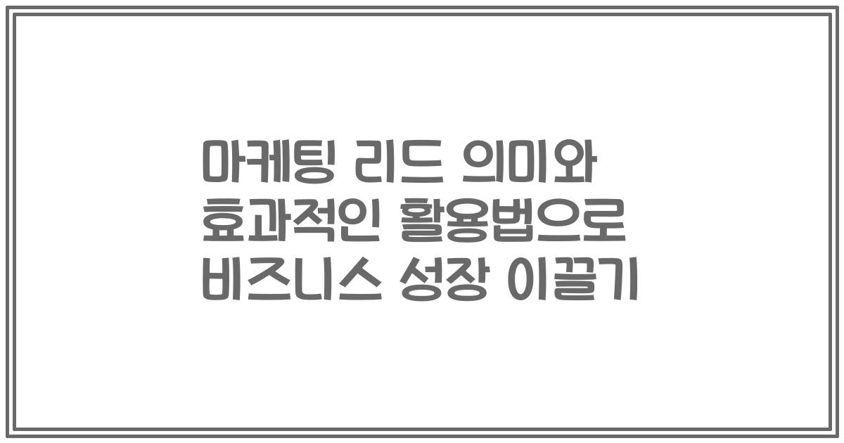 마케팅 리드 의미와 효과적인 활용법으로 비즈니스 성장 이끌기