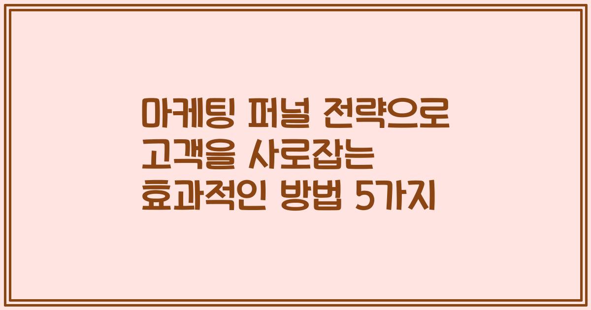 마케팅 퍼널 전략으로 고객을 사로잡는 효과적인 방법 5가지