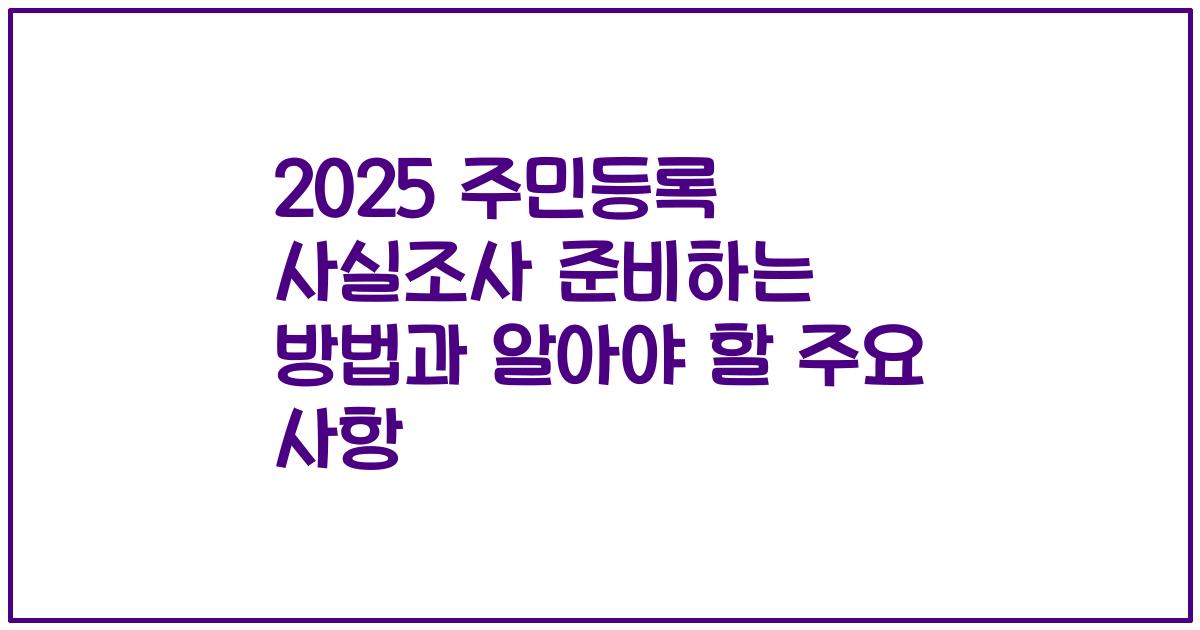 2025 주민등록 사실조사 준비하는 방법과 알아야 할 주요 사항