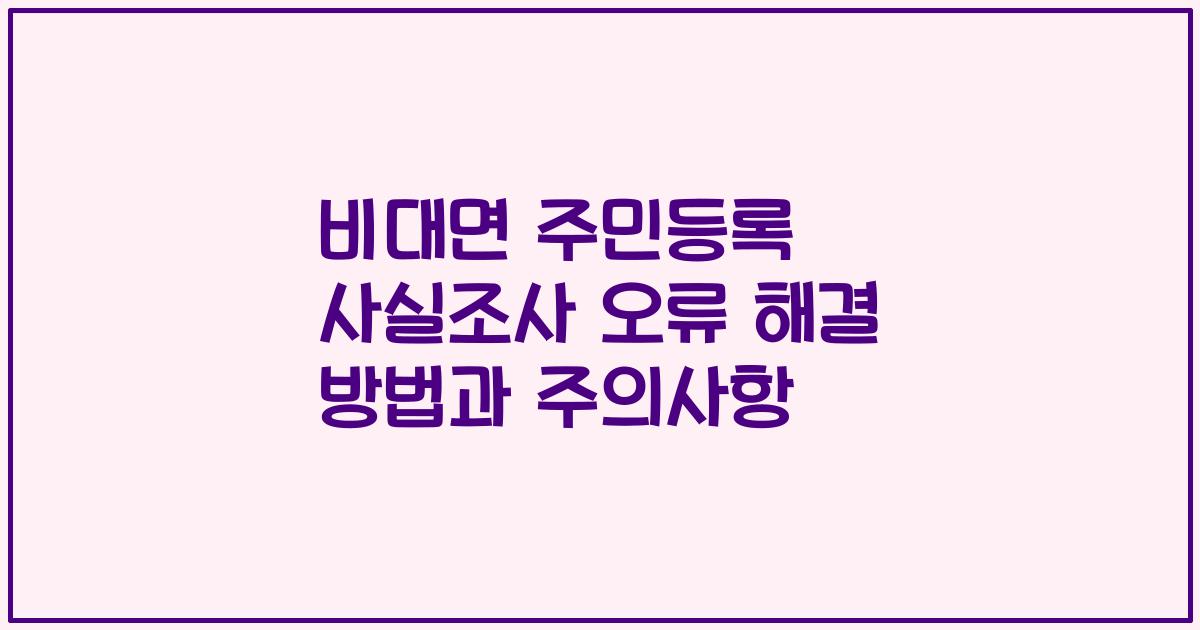 비대면 주민등록 사실조사 오류 해결 방법과 주의사항