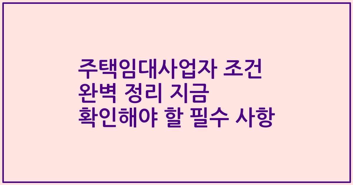 주택임대사업자 조건 완벽 정리 지금 확인해야 할 필수 사항