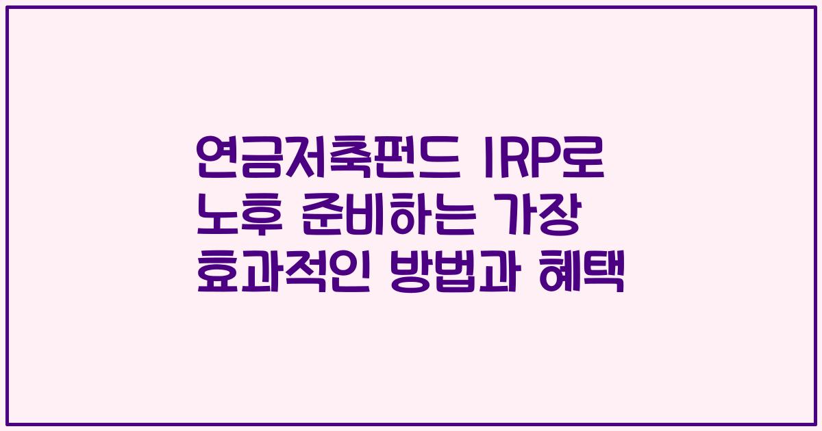 연금저축펀드 IRP로 노후 준비하는 가장 효과적인 방법과 혜택