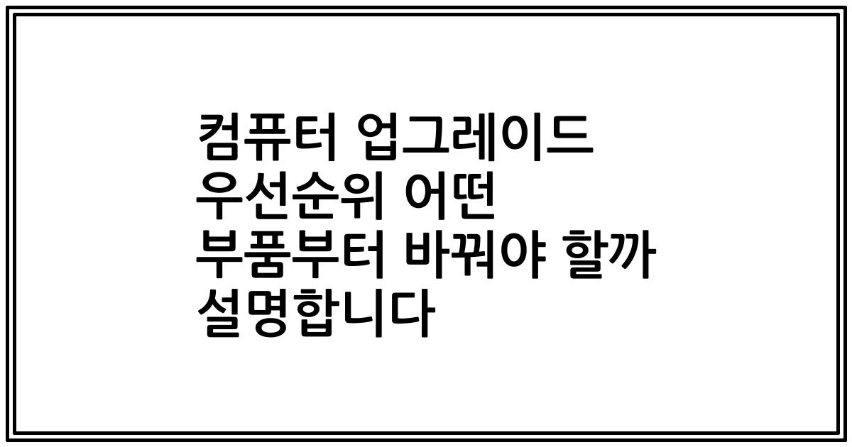 컴퓨터 업그레이드 우선순위 어떤 부품부터 바꿔야 할까 설명합니다