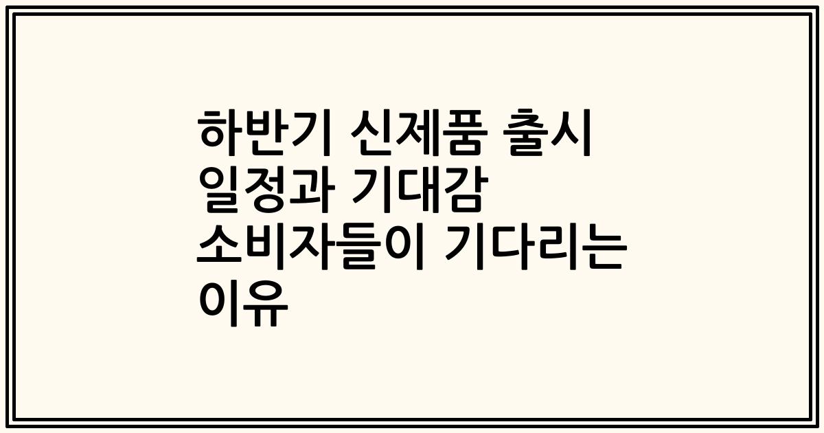 하반기 신제품 출시 일정과 기대감 소비자들이 기다리는 이유