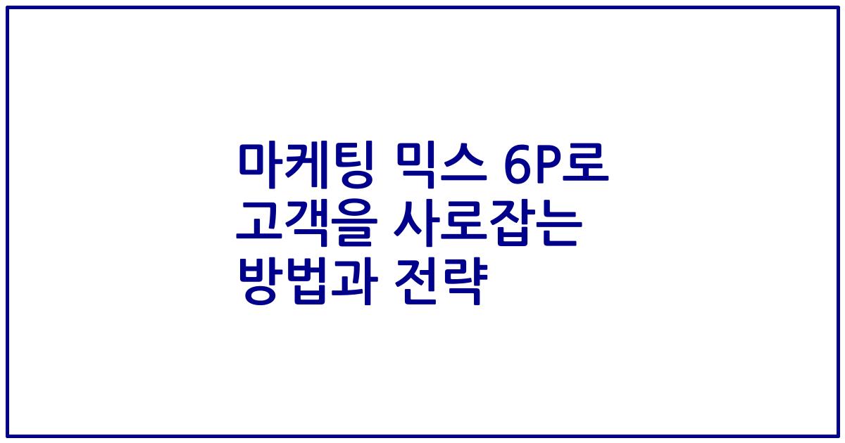 마케팅 믹스 6P로 고객을 사로잡는 방법과 전략