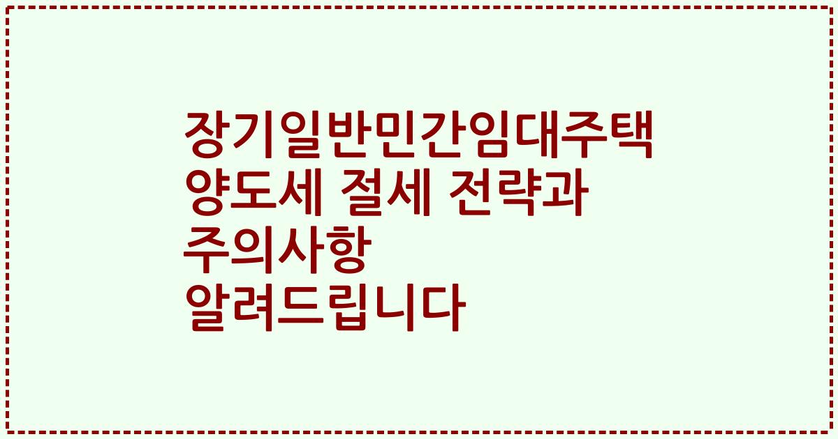장기일반민간임대주택 양도세 절세 전략과 주의사항 알려드립니다