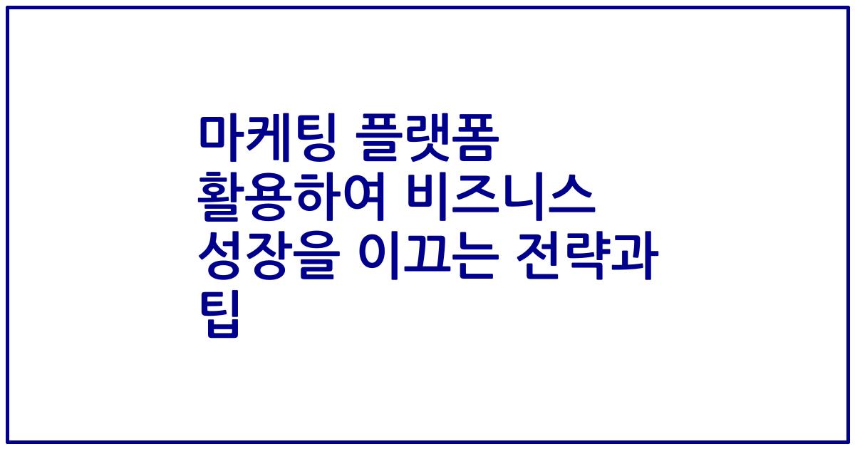 마케팅 플랫폼 활용하여 비즈니스 성장을 이끄는 전략과 팁