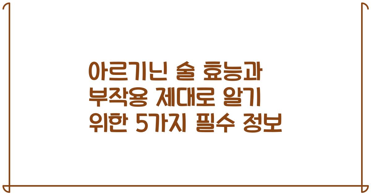 아르기닌 술 효능과 부작용 제대로 알기 위한 5가지 필수 정보