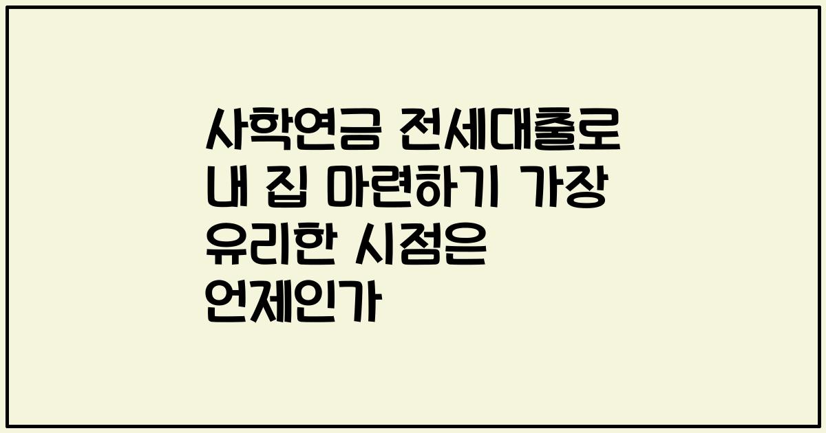 사학연금 전세대출로 내 집 마련하기 가장 유리한 시점은 언제인가