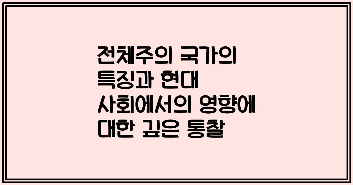 전체주의 국가의 특징과 현대 사회에서의 영향에 대한 깊은 통찰