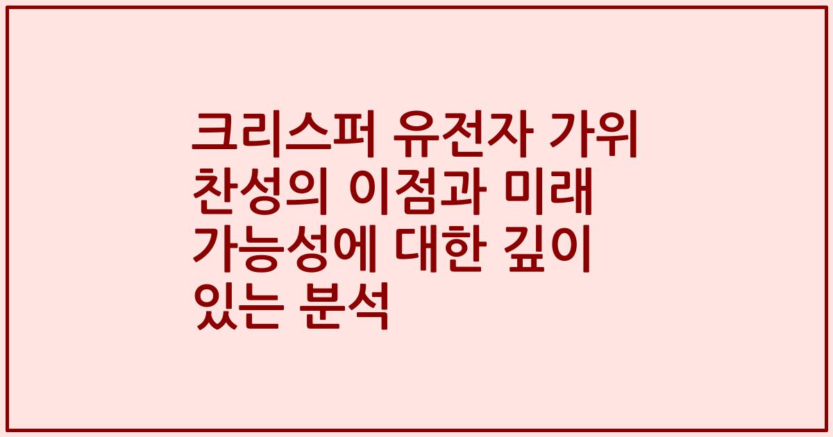 크리스퍼 유전자 가위 찬성의 이점과 미래 가능성에 대한 깊이 있는 분석