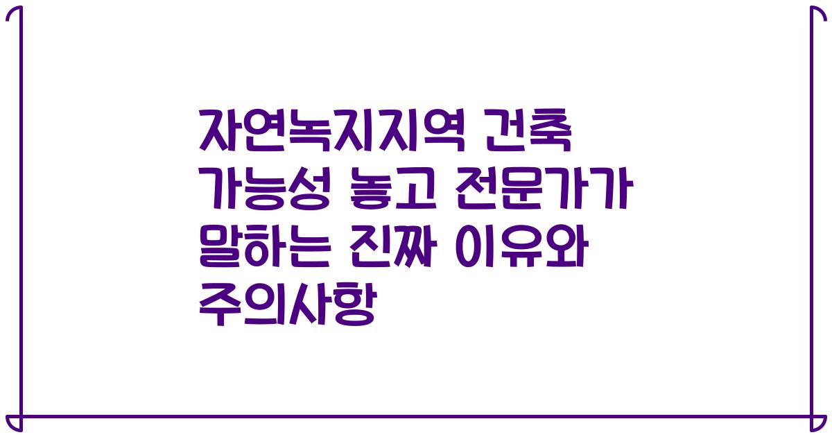 자연녹지지역 건축 가능성 놓고 전문가가 말하는 진짜 이유와 주의사항