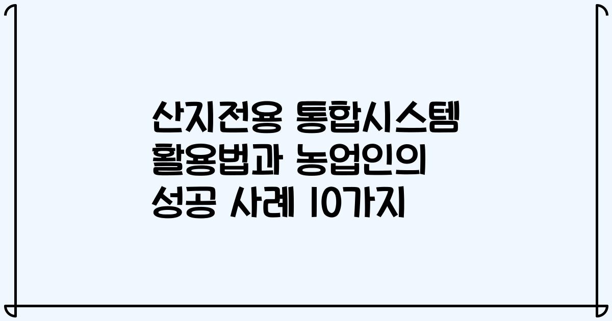 산지전용 통합시스템 활용법과 농업인의 성공 사례 10가지