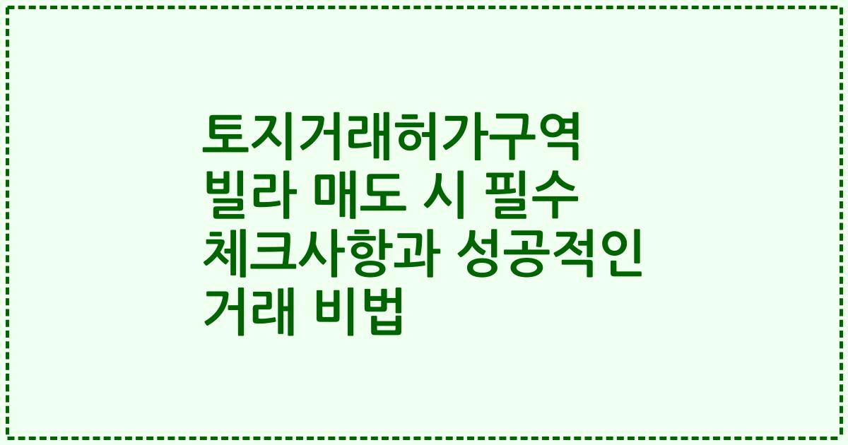 토지거래허가구역 빌라 매도 시 필수 체크사항과 성공적인 거래 비법