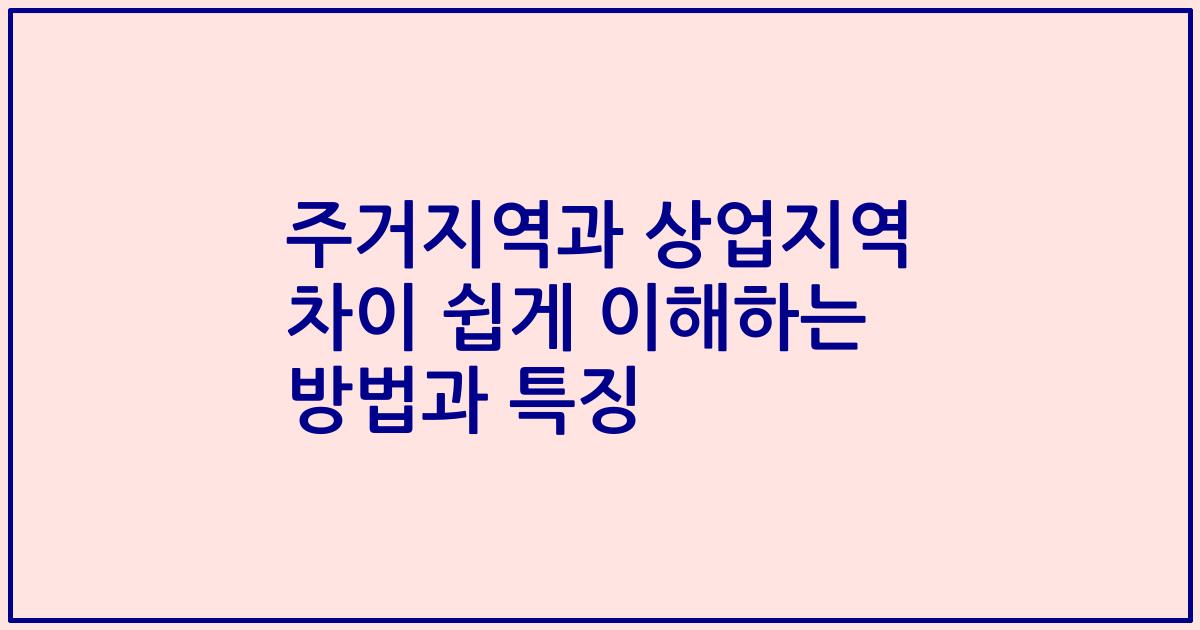 주거지역과 상업지역 차이 쉽게 이해하는 방법과 특징