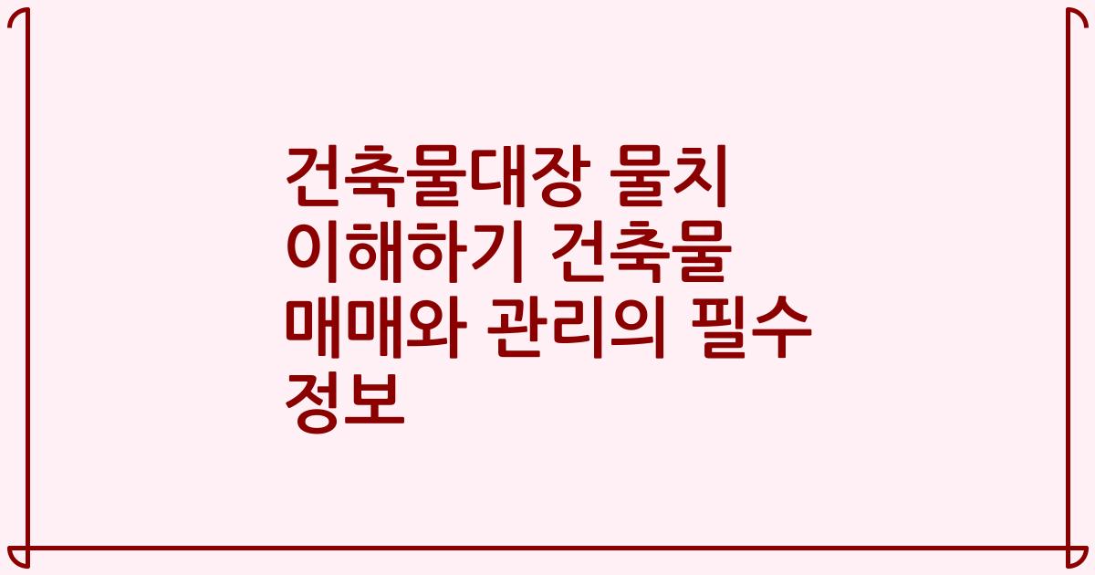 건축물대장 물치 이해하기 건축물 매매와 관리의 필수 정보