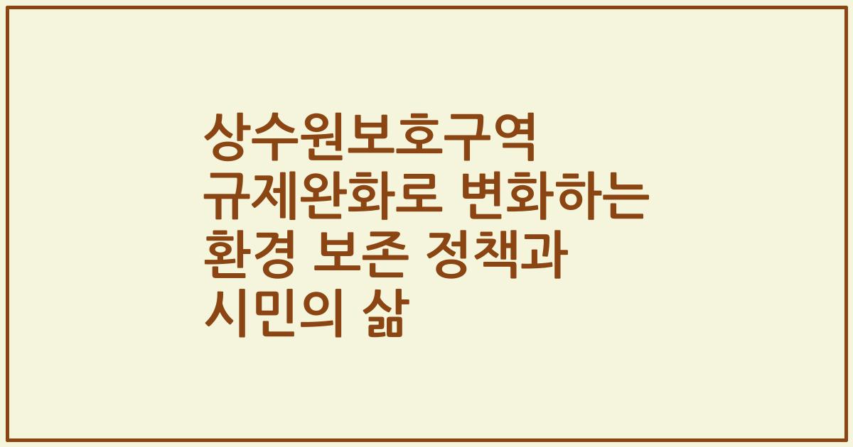 상수원보호구역 규제완화로 변화하는 환경 보존 정책과 시민의 삶
