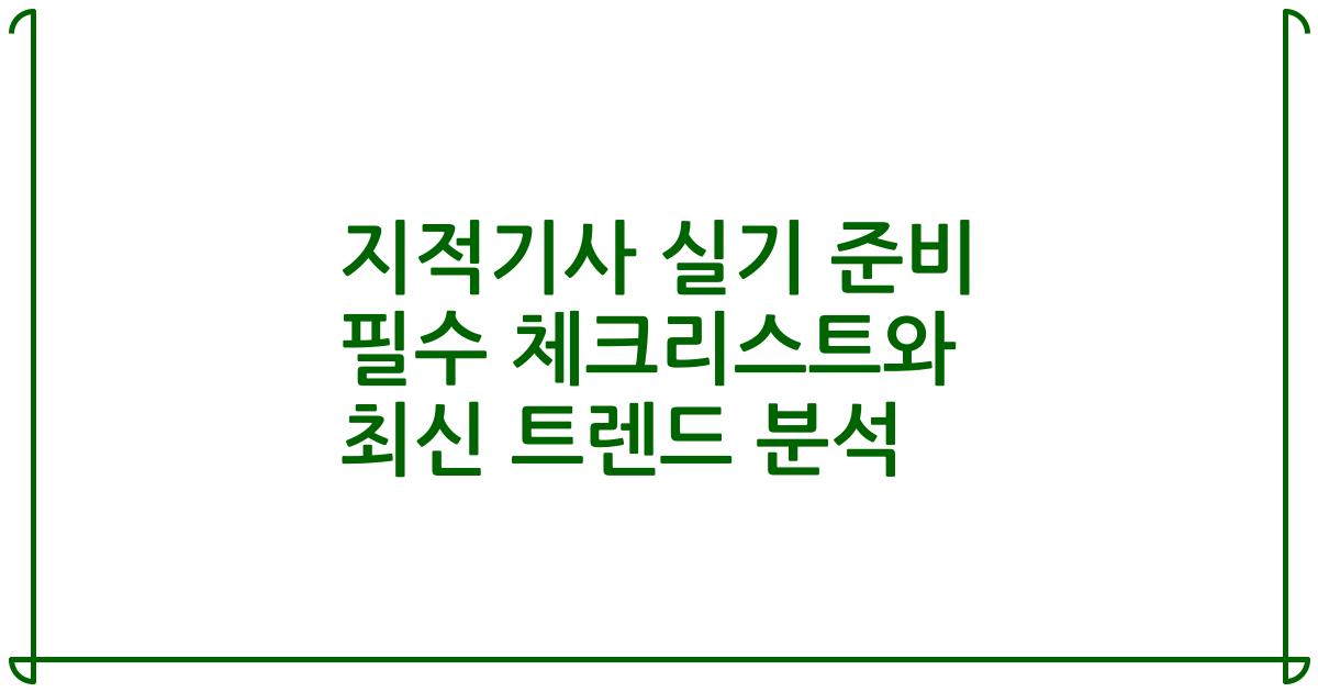 지적기사 실기 준비 필수 체크리스트와 최신 트렌드 분석