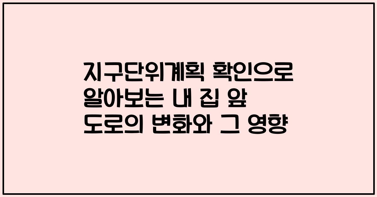 지구단위계획 확인으로 알아보는 내 집 앞 도로의 변화와 그 영향