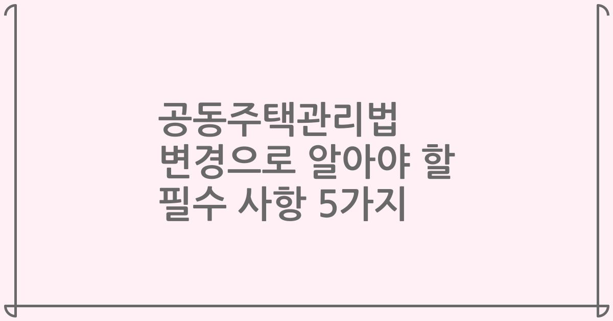 공동주택관리법 변경으로 알아야 할 필수 사항 5가지
