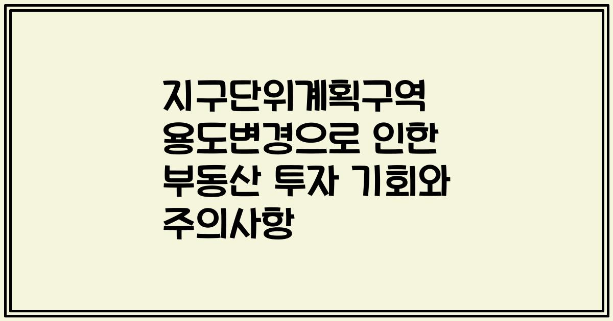 지구단위계획구역 용도변경으로 인한 부동산 투자 기회와 주의사항