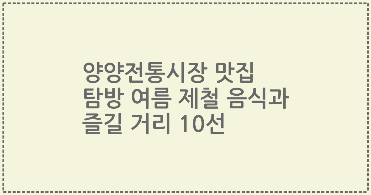 양양전통시장 맛집 탐방 여름 제철 음식과 즐길 거리 10선