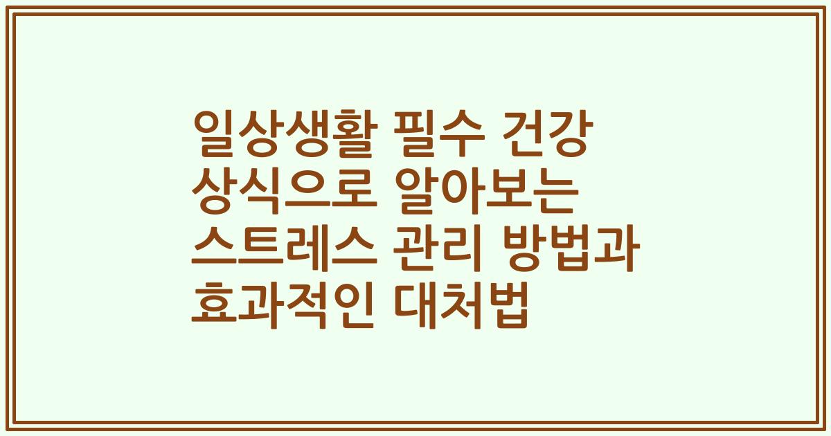 일상생활 필수 건강 상식으로 알아보는 스트레스 관리 방법과 효과적인 대처법
