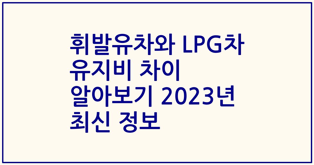 휘발유차와 LPG차 유지비 차이 알아보기 2023년 최신 정보