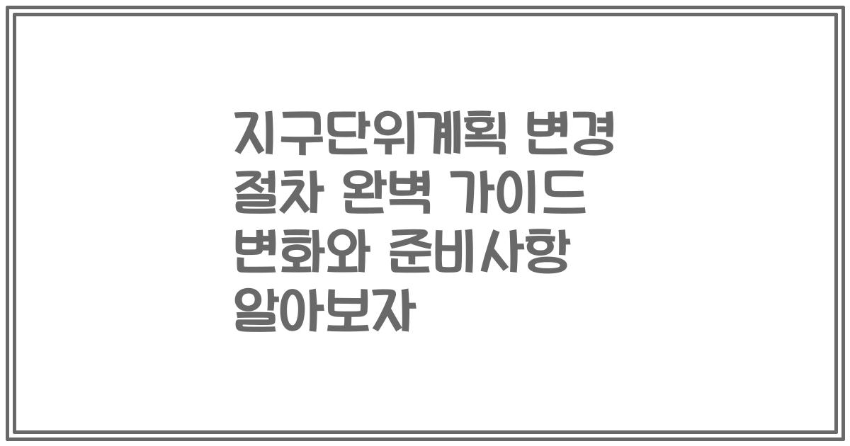 지구단위계획 변경 절차 완벽 가이드 변화와 준비사항 알아보자
