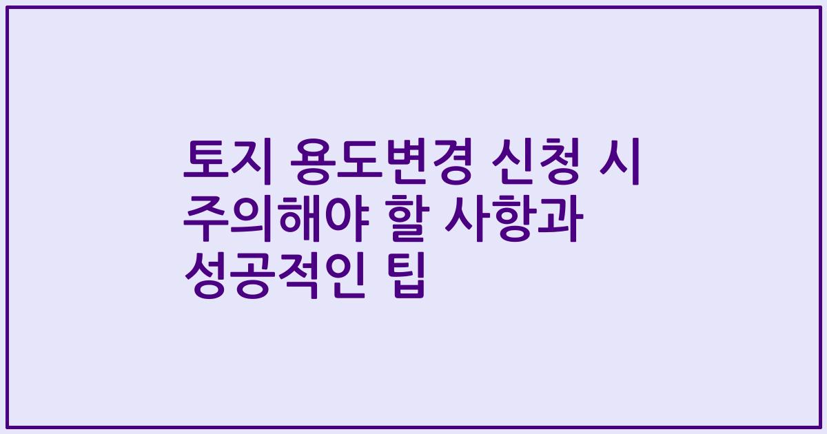 토지 용도변경 신청 시 주의해야 할 사항과 성공적인 팁