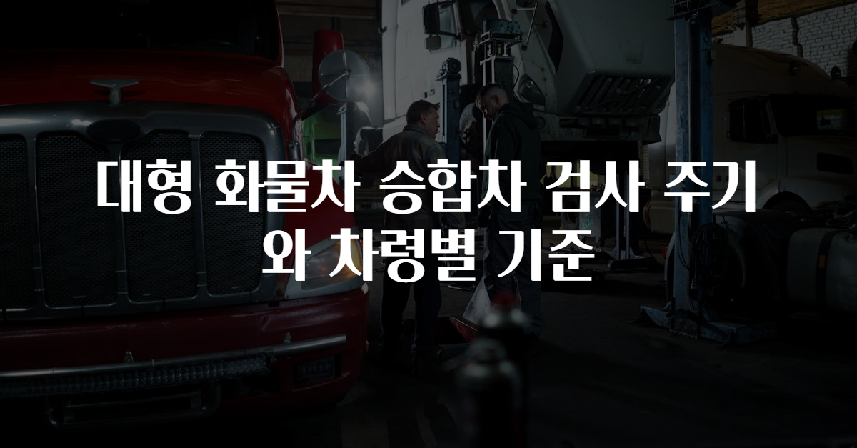 대형 화물차 승합차 검사 주기와 차령별 기준