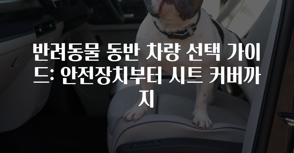 반려동물 동반 차량 선택 가이드: 안전장치부터 시트 커버까지